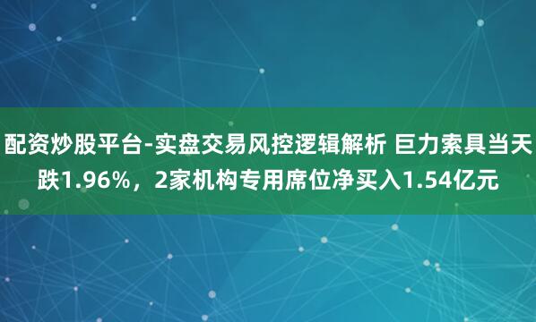 配资炒股平台-实盘交易风控逻辑解析 巨力索具当天跌1.96%，2家机构专用席位净买入1.54亿元