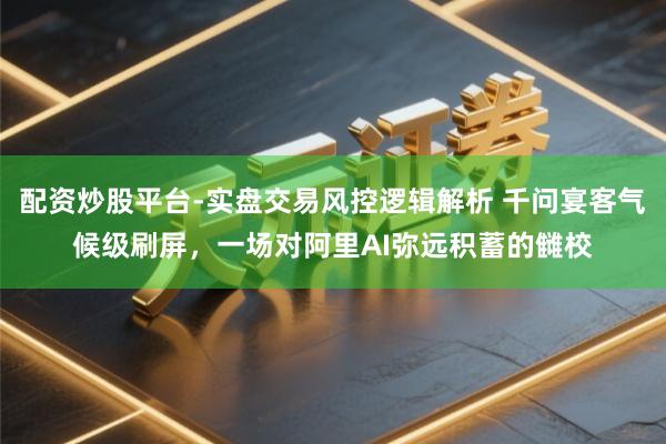 配资炒股平台-实盘交易风控逻辑解析 千问宴客气候级刷屏，一场对阿里AI弥远积蓄的雠校