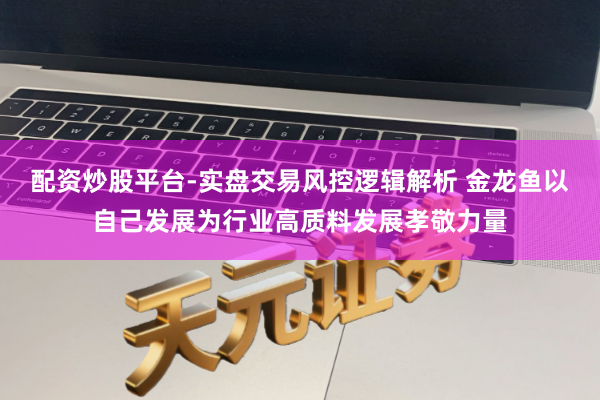 配资炒股平台-实盘交易风控逻辑解析 金龙鱼以自己发展为行业高质料发展孝敬力量