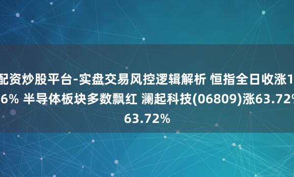 配资炒股平台-实盘交易风控逻辑解析 恒指全日收涨1.76% 半导体板块多数飘红 澜起科技(06809)涨63.72%