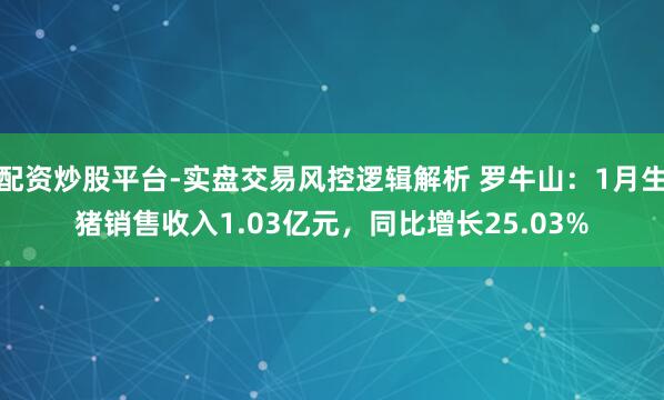 配资炒股平台-实盘交易风控逻辑解析 罗牛山：1月生猪销售收入1.03亿元，同比增长25.03%