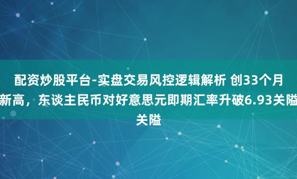 配资炒股平台-实盘交易风控逻辑解析 创33个月新高，东谈主民币对好意思元即期汇率升破6.93关隘