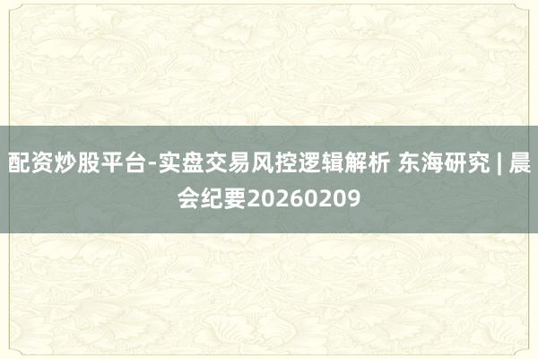 配资炒股平台-实盘交易风控逻辑解析 东海研究 | 晨会纪要20260209