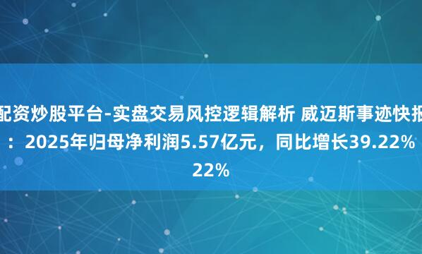 配资炒股平台-实盘交易风控逻辑解析 威迈斯事迹快报：2025年归母净利润5.57亿元，同比增长39.22%