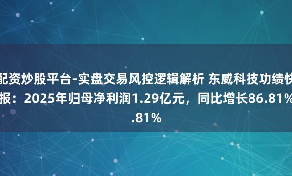配资炒股平台-实盘交易风控逻辑解析 东威科技功绩快报：2025年归母净利润1.29亿元，同比增长86.81%