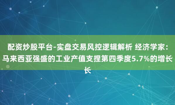 配资炒股平台-实盘交易风控逻辑解析 经济学家：马来西亚强盛的工业产值支捏第四季度5.7%的增长