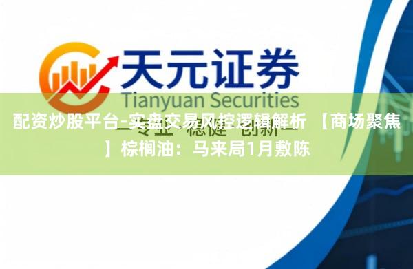 配资炒股平台-实盘交易风控逻辑解析 【商场聚焦】棕榈油：马来局1月敷陈