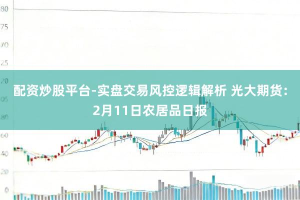 配资炒股平台-实盘交易风控逻辑解析 光大期货：2月11日农居品日报
