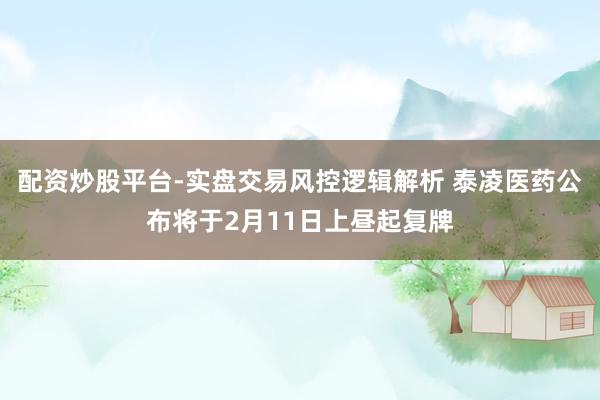 配资炒股平台-实盘交易风控逻辑解析 泰凌医药公布将于2月11日上昼起复牌