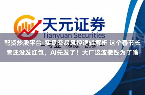 配资炒股平台-实盘交易风控逻辑解析 这个春节长者还没发红包，AI先发了！大厂这波撒钱为了啥