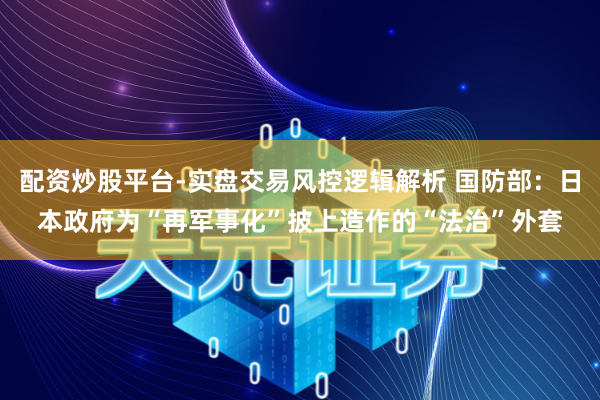 配资炒股平台-实盘交易风控逻辑解析 国防部：日本政府为“再军事化”披上造作的“法治”外套