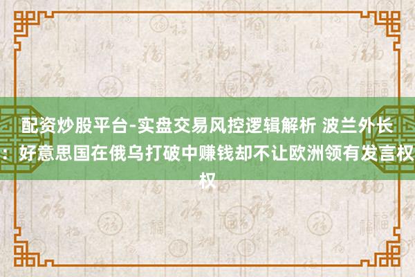 配资炒股平台-实盘交易风控逻辑解析 波兰外长：好意思国在俄乌打破中赚钱却不让欧洲领有发言权