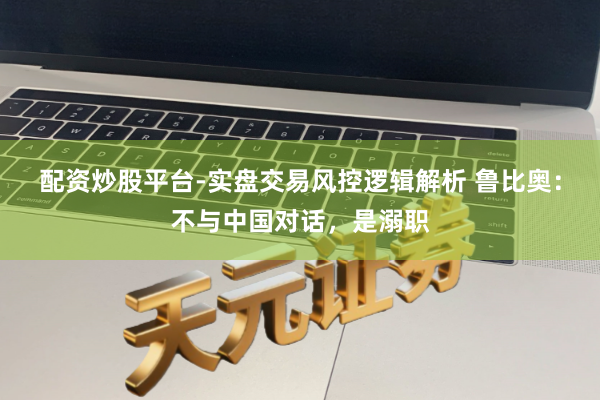 配资炒股平台-实盘交易风控逻辑解析 鲁比奥：不与中国对话，是溺职