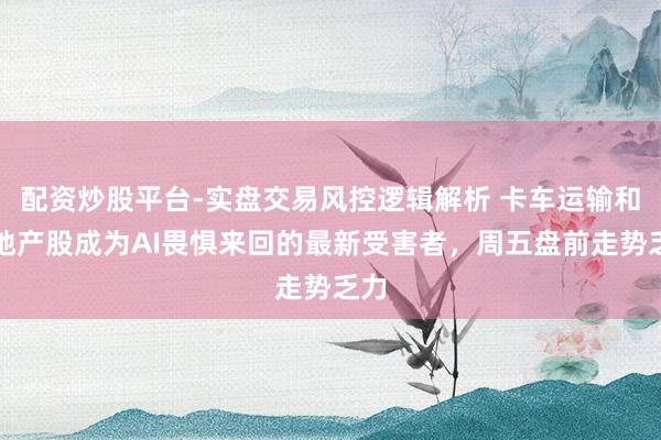 配资炒股平台-实盘交易风控逻辑解析 卡车运输和房地产股成为AI畏惧来回的最新受害者，周五盘前走势乏力