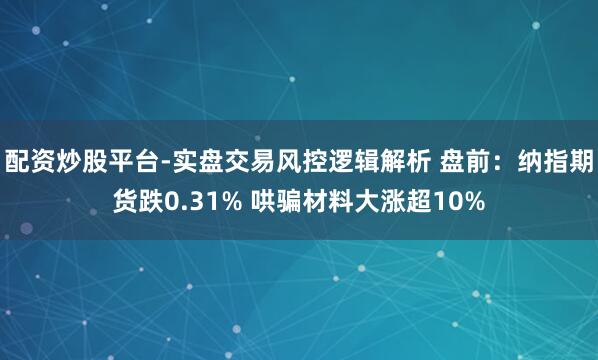 配资炒股平台-实盘交易风控逻辑解析 盘前：纳指期货跌0.31% 哄骗材料大涨超10%