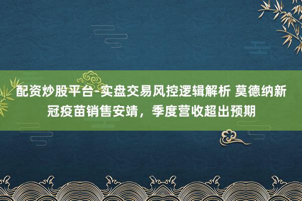 配资炒股平台-实盘交易风控逻辑解析 莫德纳新冠疫苗销售安靖，季度营收超出预期