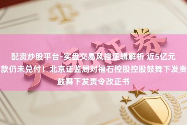 配资炒股平台-实盘交易风控逻辑解析 近5亿元事迹抵偿款仍未兑付！北京证监局对福石控股控股鼓舞下发责令改正书