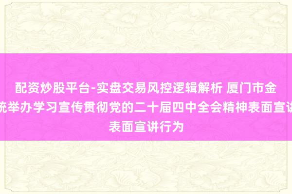 配资炒股平台-实盘交易风控逻辑解析 厦门市金融系统举办学习宣传贯彻党的二十届四中全会精神表面宣讲行为