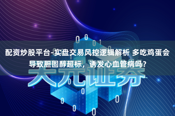 配资炒股平台-实盘交易风控逻辑解析 多吃鸡蛋会导致胆固醇超标，诱发心血管病吗？