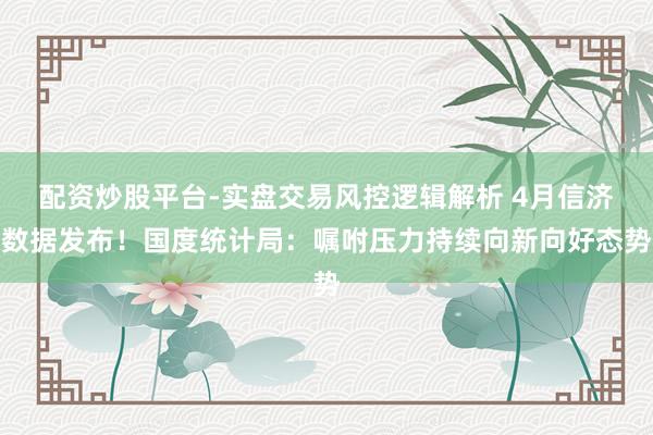 配资炒股平台-实盘交易风控逻辑解析 4月信济数据发布！国度统计局：嘱咐压力持续向新向好态势