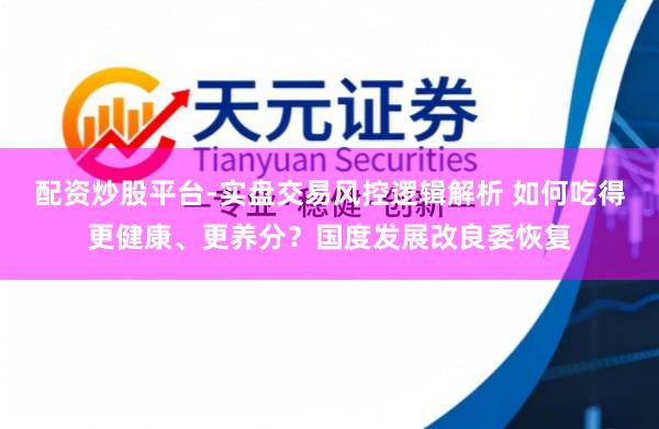 配资炒股平台-实盘交易风控逻辑解析 如何吃得更健康、更养分？国度发展改良委恢复