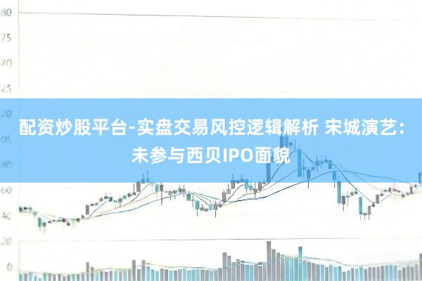 配资炒股平台-实盘交易风控逻辑解析 宋城演艺：未参与西贝IPO面貌