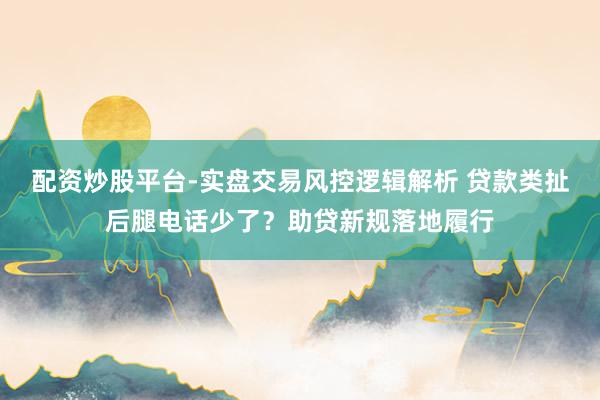配资炒股平台-实盘交易风控逻辑解析 贷款类扯后腿电话少了？助贷新规落地履行