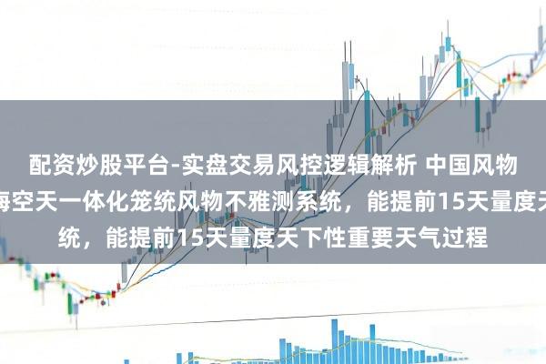 配资炒股平台-实盘交易风控逻辑解析 中国风物局：我国已建成陆海空天一体化笼统风物不雅测系统，能提前15天量度天下性重要天气过程