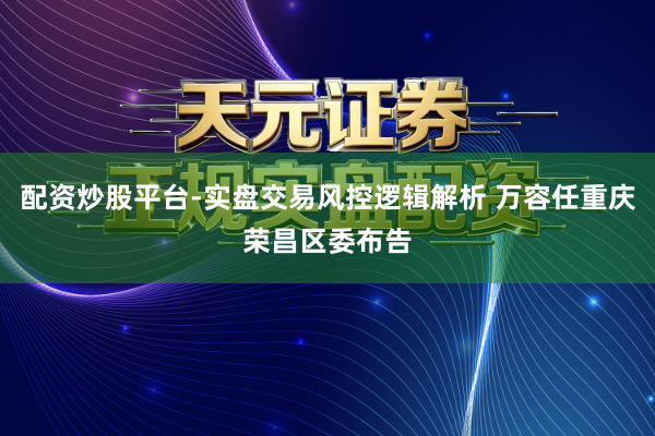 配资炒股平台-实盘交易风控逻辑解析 万容任重庆荣昌区委布告