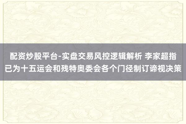 配资炒股平台-实盘交易风控逻辑解析 李家超指已为十五运会和残特奥委会各个门径制订谛视决策