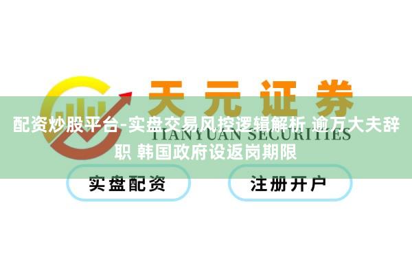 配资炒股平台-实盘交易风控逻辑解析 逾万大夫辞职 韩国政府设返岗期限