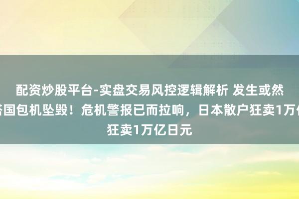 配资炒股平台-实盘交易风控逻辑解析 发生或然！勾搭国包机坠毁！危机警报已而拉响，日本散户狂卖1万亿日元