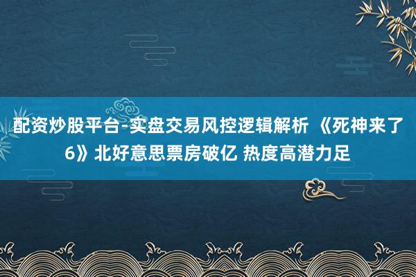 配资炒股平台-实盘交易风控逻辑解析 《死神来了6》北好意思票房破亿 热度高潜力足