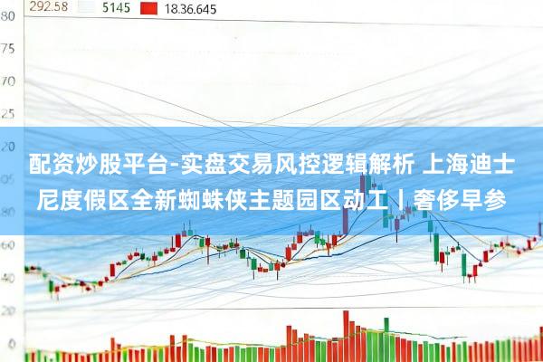 配资炒股平台-实盘交易风控逻辑解析 上海迪士尼度假区全新蜘蛛侠主题园区动工丨奢侈早参