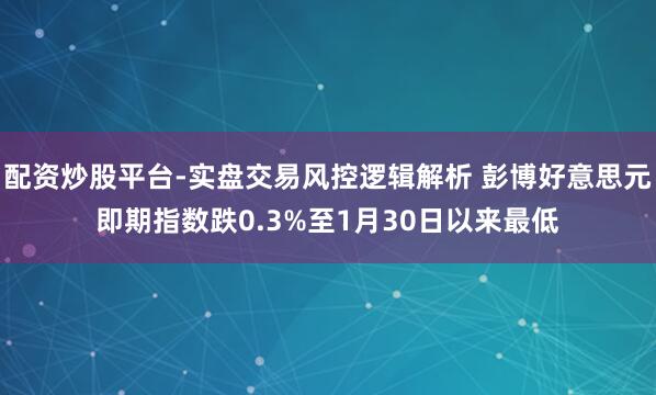 配资炒股平台-实盘交易风控逻辑解析 彭博好意思元即期指数跌0.3%至1月30日以来最低