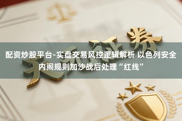 配资炒股平台-实盘交易风控逻辑解析 以色列安全内阁规则加沙战后处理“红线”