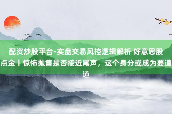 配资炒股平台-实盘交易风控逻辑解析 好意思股点金丨惊怖抛售是否接近尾声，这个身分或成为要道