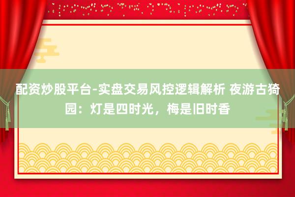 配资炒股平台-实盘交易风控逻辑解析 夜游古猗园：灯是四时光，梅是旧时香
