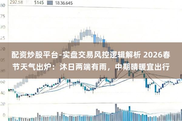 配资炒股平台-实盘交易风控逻辑解析 2026春节天气出炉：沐日两端有雨，中期晴暖宜出行
