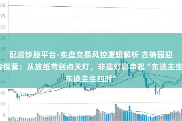 配资炒股平台-实盘交易风控逻辑解析 古猗园迎春灯会探营：从放纸鸢到点天灯，非遗灯彩串起“东谈主生四时”