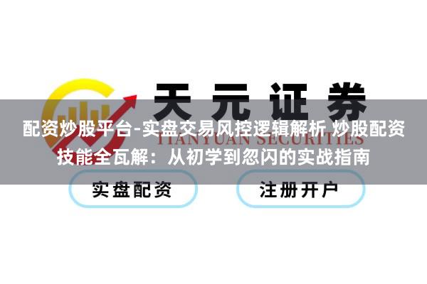 配资炒股平台-实盘交易风控逻辑解析 炒股配资技能全瓦解：从初学到忽闪的实战指南
