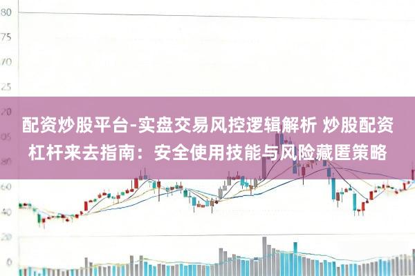 配资炒股平台-实盘交易风控逻辑解析 炒股配资杠杆来去指南：安全使用技能与风险藏匿策略