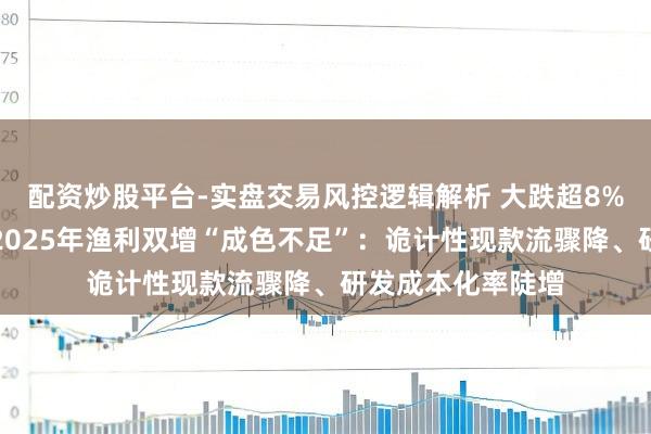 配资炒股平台-实盘交易风控逻辑解析 大跌超8%！盛好意思上海2025年渔利双增“成色不足”：诡计性现款流骤降、研发成本化率陡增