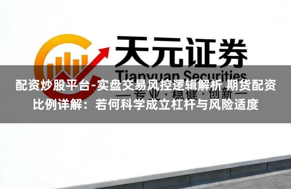 配资炒股平台-实盘交易风控逻辑解析 期货配资比例详解：若何科学成立杠杆与风险适度