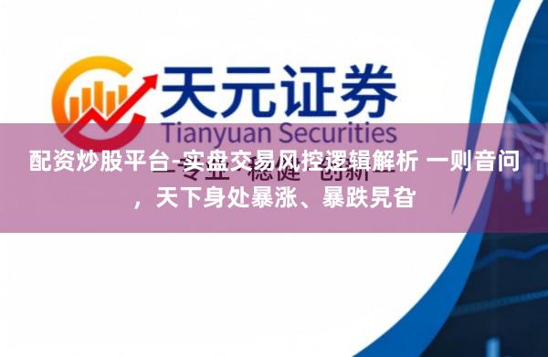 配资炒股平台-实盘交易风控逻辑解析 一则音问，天下身处暴涨、暴跌旯旮