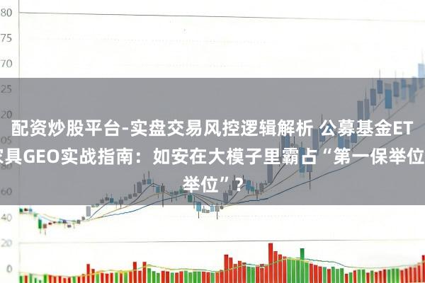 配资炒股平台-实盘交易风控逻辑解析 公募基金ETF家具GEO实战指南：如安在大模子里霸占“第一保举位”？