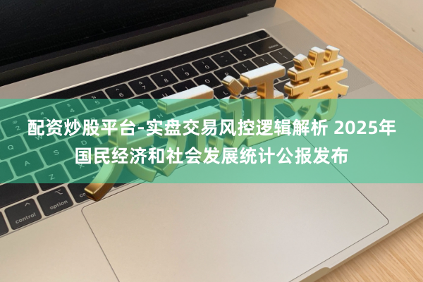 配资炒股平台-实盘交易风控逻辑解析 2025年国民经济和社会发展统计公报发布