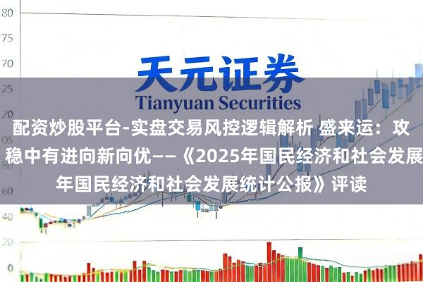配资炒股平台-实盘交易风控逻辑解析 盛来运：攻坚应变顶压前行 稳中有进向新向优——《2025年国民经济和社会发展统计公报》评读