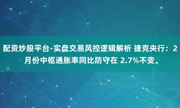 配资炒股平台-实盘交易风控逻辑解析 捷克央行：2 月份中枢通胀率同比防守在 2.7%不变。
