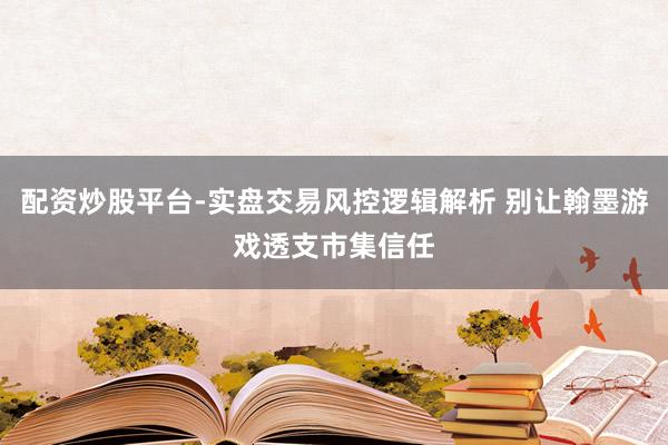 配资炒股平台-实盘交易风控逻辑解析 别让翰墨游戏透支市集信任